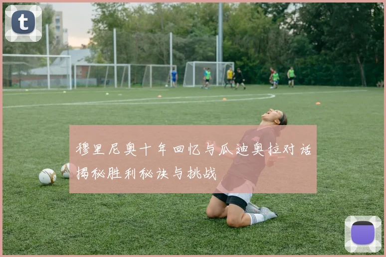穆里尼奥十年回忆与瓜迪奥拉对话揭秘胜利秘诀与挑战