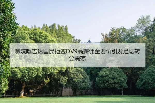 意媒曝吉达国民拒签DV9高薪佣金要价引发足坛转会震荡