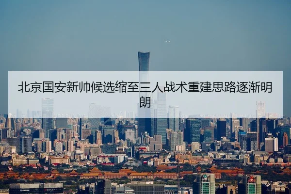 北京国安新帅候选缩至三人战术重建思路逐渐明朗